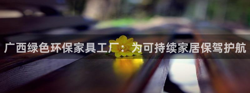 杏耀平台注册登录：广西绿色环保家具工厂：为可持续家居保驾护航