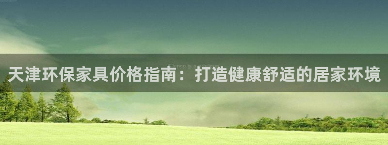 杏耀平台登陆官网：天津环保家具价格指南：打造健康舒适的居家环
